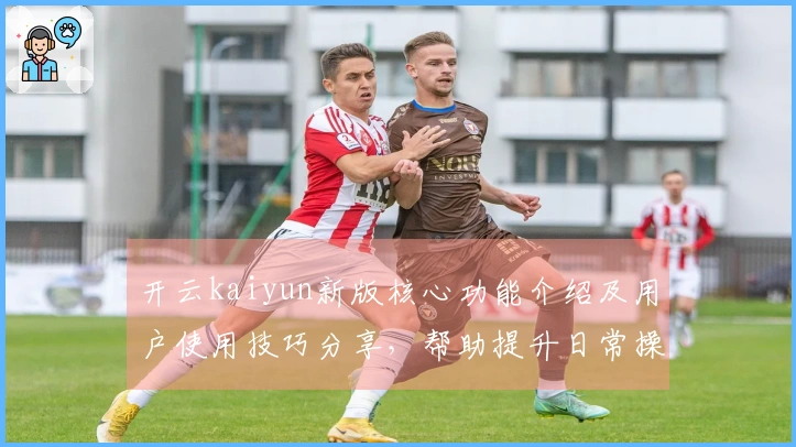 开云kaiyun新版核心功能介绍及用户使用技巧分享，帮助提升日常操作效率