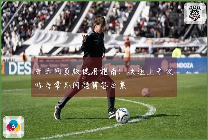 开云网页版使用指南：快速上手攻略与常见问题解答合集