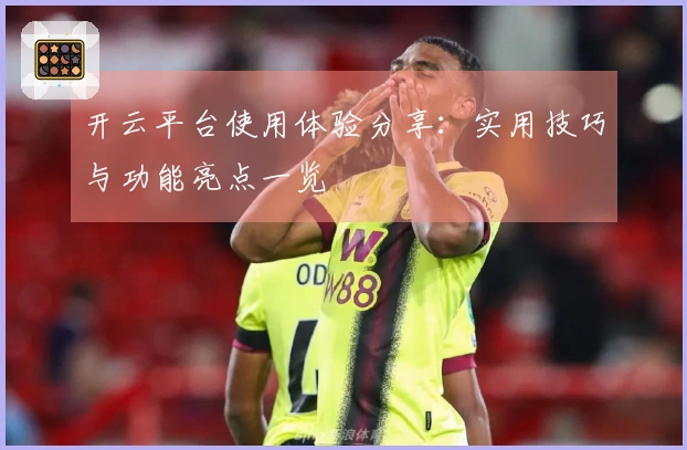 开云平台使用体验分享：实用技巧与功能亮点一览