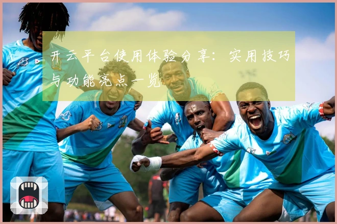 开云平台使用体验分享：实用技巧与功能亮点一览