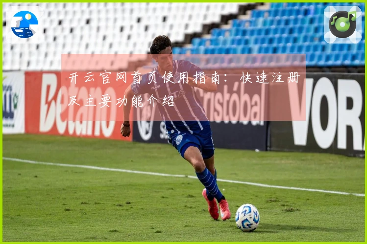 开云官网首页使用指南：快速注册及主要功能介绍