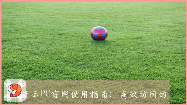 开云PC官网使用指南：高效访问的实用技巧与功能介绍