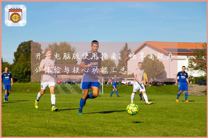 开云电脑版使用指南：畅享高效办公体验与核心功能汇总