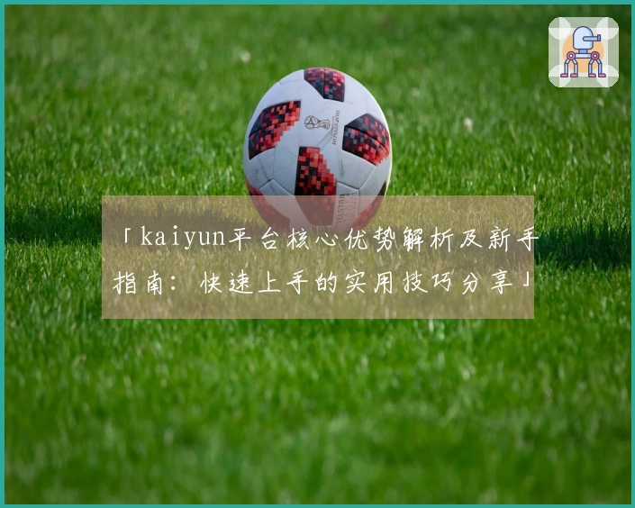「kaiyun平台核心优势解析及新手指南：快速上手的实用技巧分享」