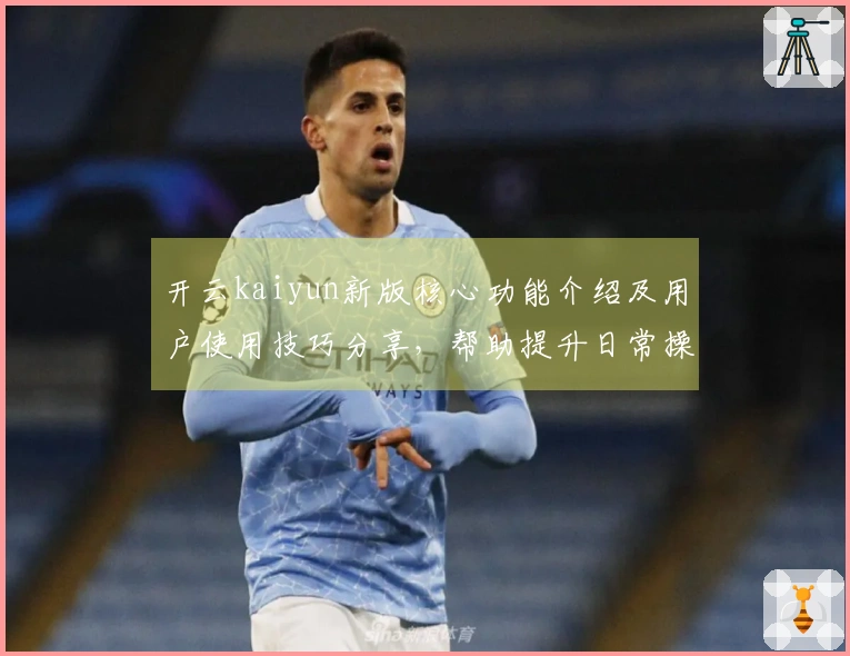 开云kaiyun新版核心功能介绍及用户使用技巧分享，帮助提升日常操作效率