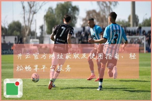 开云官方地址获取及使用指南，轻松畅享平台服务