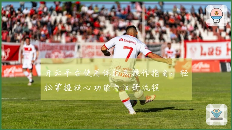 开云平台使用体验及操作指南，轻松掌握核心功能与注册流程